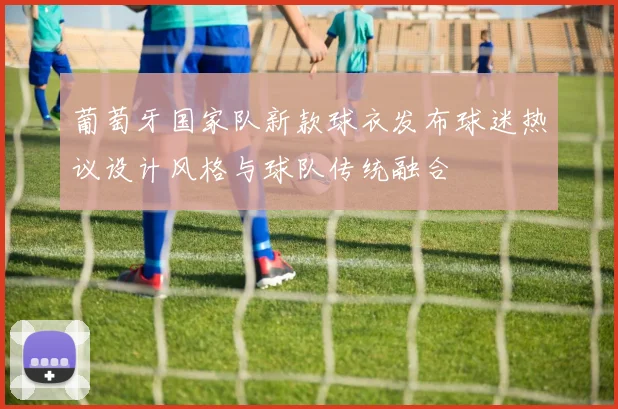 葡萄牙国家队新款球衣发布球迷热议设计风格与球队传统融合