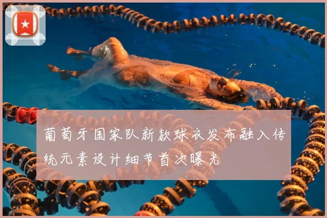 葡萄牙国家队新款球衣发布融入传统元素设计细节首次曝光