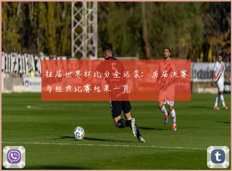 往届世界杯比分全记录：历届决赛与经典比赛结果一览