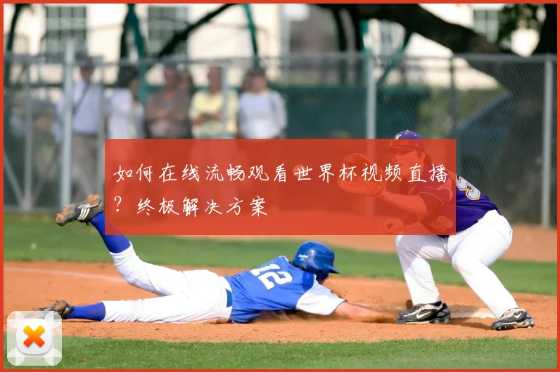 如何在线流畅观看世界杯视频直播?终极解决方案