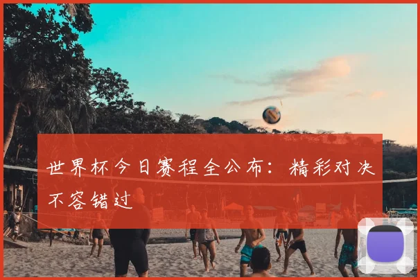 世界杯今日赛程全公布:精彩对决不容错过