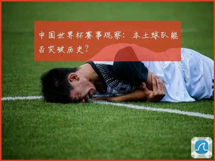 中国世界杯赛事观察:本土球队能否突破历史?