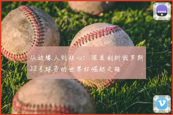 从边缘人到核心：深度剖析俄罗斯22号球员的世界杯崛起之路