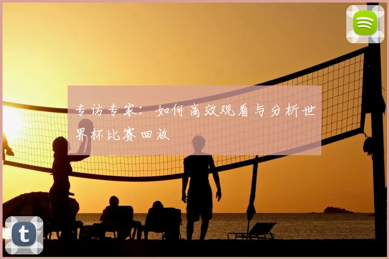 专访专家:如何高效观看与分析世界杯比赛回放