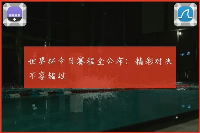 世界杯今日赛程全公布:精彩对决不容错过
