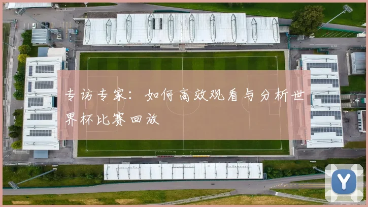 专访专家:如何高效观看与分析世界杯比赛回放