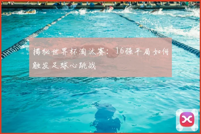 揭秘世界杯淘汰赛:16强平局如何触发足球心跳战