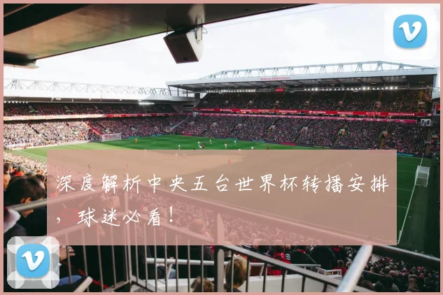 深度解析中央五台世界杯转播安排,球迷必看!