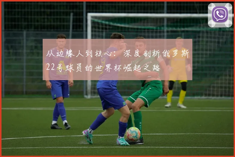 从边缘人到核心：深度剖析俄罗斯22号球员的世界杯崛起之路