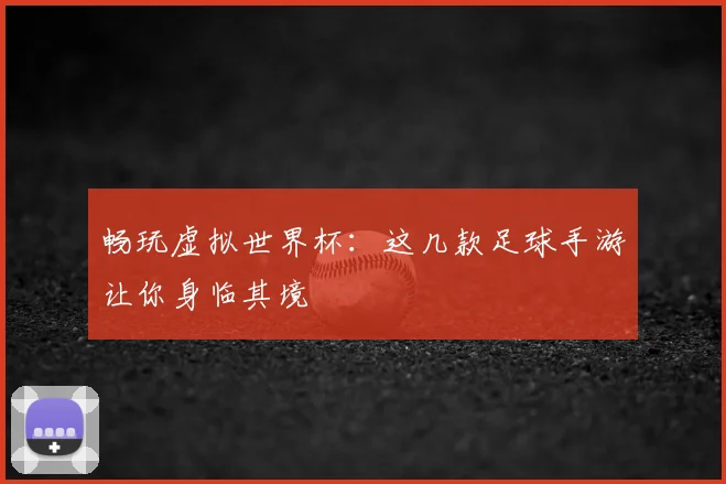 畅玩虚拟世界杯：这几款足球手游让你身临其境
