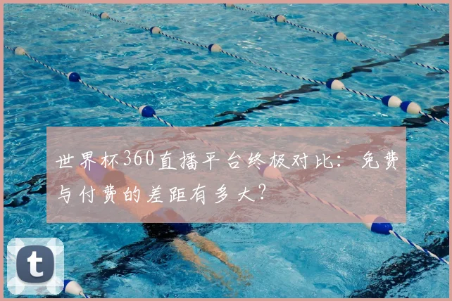 世界杯360直播平台终极对比：免费与付费的差距有多大？