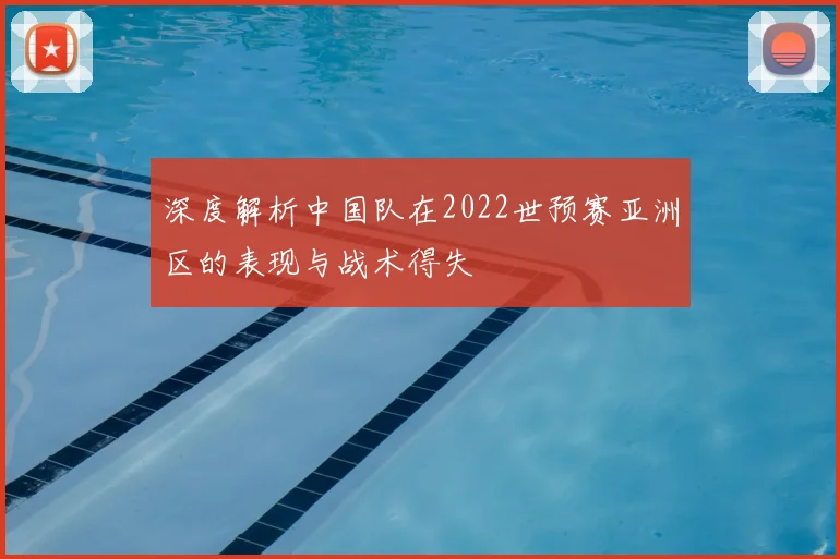 深度解析中国队在2022世预赛亚洲区的表现与战术得失