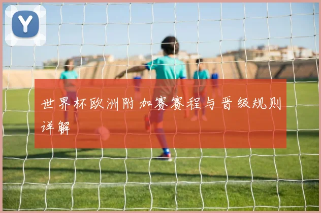 世界杯欧洲附加赛赛程与晋级规则详解
