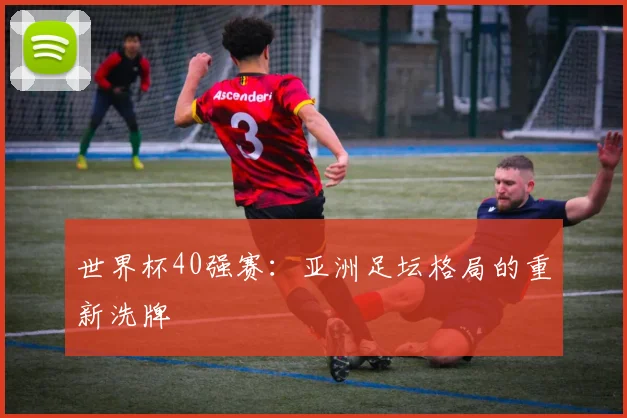世界杯40强赛:亚洲足坛格局的重新洗牌
