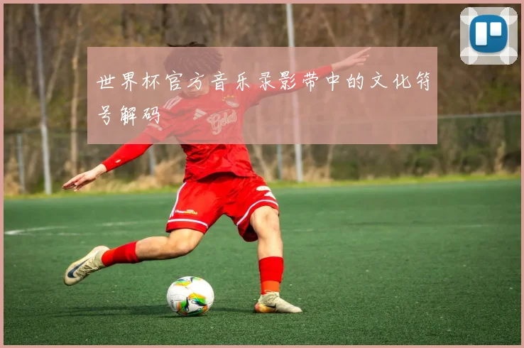 世界杯官方音乐录影带中的文化符号解码