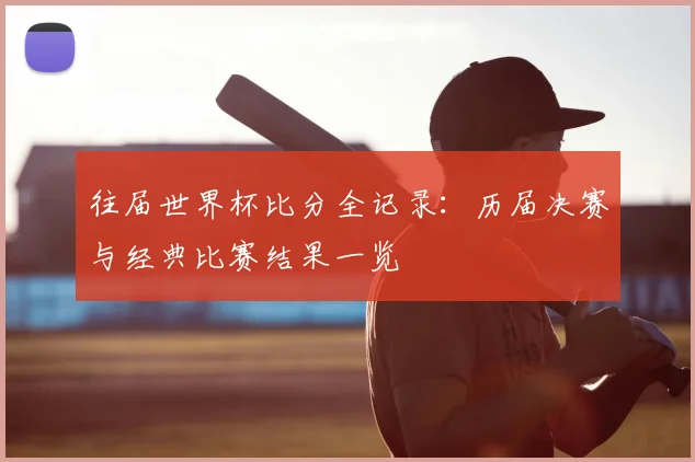 往届世界杯比分全记录：历届决赛与经典比赛结果一览
